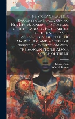 The Story of Laulii, a Daughter of Samoa. Giving her Life, Manners and Customs of the Islanders, Peculiarities of the Race, Games, Amusements, Incidents of Many Kinds, and Matters of Interest in Connection With the Samoan People. Also, a Sketch of the Lif - Willis, Laulii; Barnes, Wm H