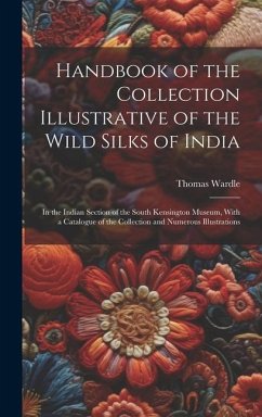 Handbook of the Collection Illustrative of the Wild Silks of India: In the Indian Section of the South Kensington Museum, With a Catalogue of the Coll - Wardle, Thomas