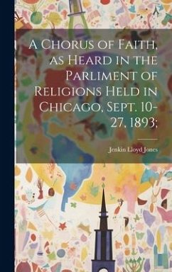 A Chorus of Faith, as Heard in the Parliment of Religions Held in Chicago, Sept. 10-27, 1893; - Jones, Jenkin Lloyd