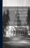 Saint Edmund King and Martyr: A History of His Life and Times With an Account of the Translation of His Incorrupt Body, Etc. From Original Mss