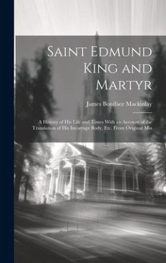 Saint Edmund King and Martyr: A History of His Life and Times With an Account of the Translation of His Incorrupt Body, Etc. From Original Mss - Mackinlay, James Boniface
