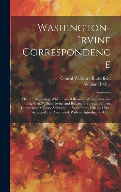 Washington-Irvine Correspondence: The Official Letters Which Passed Between Washington and Brig-Gen. William Irvine and Between Irvine and Others Conc - Butterfield, Consul Willshire; Irvine, William