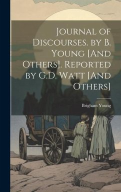 Journal of Discourses. by B. Young [And Others]. Reported by G.D. Watt [And Others] - Young, Brigham