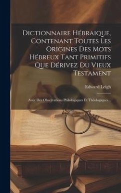 Dictionnaire Hébraique, Contenant Toutes Les Origines Des Mots Hébreux Tant Primitifs Que Dérivez Du Vieux Testament - Leigh, Edward