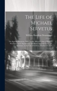 The Life of Michael Servetus: The Spanish Physician, Who, for the Alleged Crime of Heresy, Was Entrapped, Imprisoned, and Burned by John Calvin the - Drummond, William Hamilton