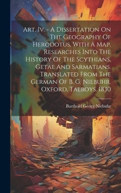 Art. Iv. - A Dissertation On The Geography Of Herodotus, With A Map. Researches Into The History Of The Scythians, Getae And Sarmatians. Translated From The German Of B. G. Niebuhr. Oxford, Talboys. 1830 - Niebuhr, Barthold Georg