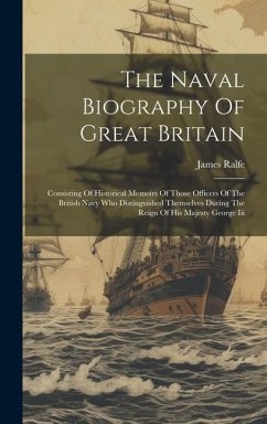 The Naval Biography Of Great Britain: Consisting Of Historical Memoirs Of Those Officers Of The British Navy Who Distinguished Themselves During The R - Ralfe, James