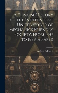 A Concise History of the Independent United Order of Mechanics Friendly Society, From 1847 to 1879, a Paper - Robinson, Andrew