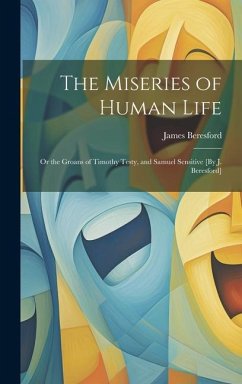 The Miseries of Human Life; Or the Groans of Timothy Testy, and Samuel Sensitive [By J. Beresford] - Beresford, James