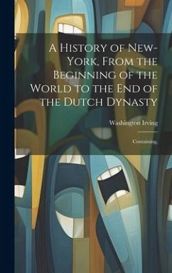 A History of New-York, From the Beginning of the World to the end of the Dutch Dynasty; Containing, - Irving, Washington