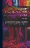 Smith's Practical Dyer's Guide: Containing Five Hundred Dyed Patterns, To Each Of Which A Genuine Receipt Is Given: The Work Comprises Practical Instr