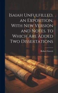 Isaiah Unfulfilled, an Exposition, With New Version and Notes. to Which Are Added Two Dissertations - Govett, Robert