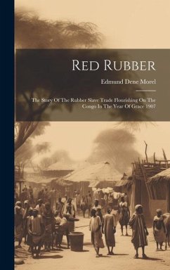 Red Rubber: The Story Of The Rubber Slave Trade Flourishing On The Congo In The Year Of Grace 1907 - Morel, Edmund Dene