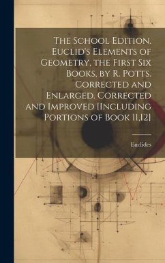 The School Edition. Euclid's Elements of Geometry, the First Six Books, by R. Potts. Corrected and Enlarged. Corrected and Improved [Including Portions of Book 11,12] - Euclides