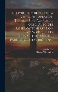 Le Livre De Philon, De La Vie Contemplative, Traduit Sur L'original Grec, Avec Des Observations Où L'on Fait Voir Que Les Thérapeutes Dont Il Parle Étoient Chrétiens... - D'Alexandrie, Philon; Montfaucon