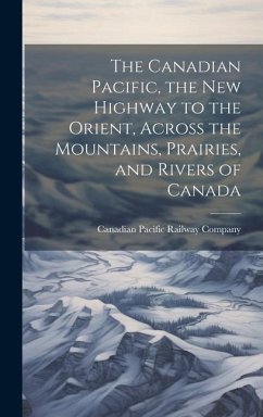 The Canadian Pacific, the new Highway to the Orient, Across the Mountains, Prairies, and Rivers of Canada