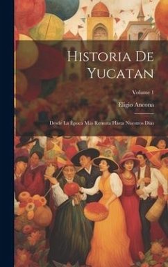 Historia De Yucatan: Desde La Època Más Remota Hasta Nuestros Dias; Volume 1 - Ancona, Eligio