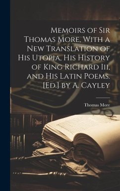 Memoirs of Sir Thomas More, With a New Translation of His Utopia, His History of King Richard Iii, and His Latin Poems. [Ed.] by A. Cayley - More, Thomas