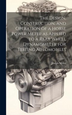 The Design, Construction, and Operation of a Horse Power Meter as Applied to a Rear Wheel Dynamometer for Testing Automobiles - Miller, Joseph