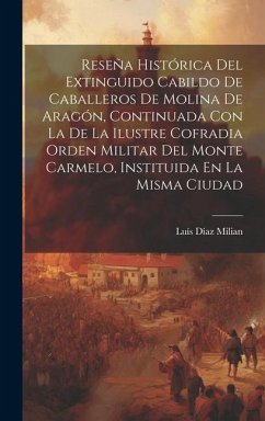 Reseña Histórica Del Extinguido Cabildo De Caballeros De Molina De Aragón, Continuada Con La De La Ilustre Cofradia Orden Militar Del Monte Carmelo, Instituida En La Misma Ciudad - Milian, Luís Díaz