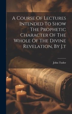 A Course Of Lectures Intended To Show The Prophetic Character Of The Whole Of The Divine Revelation, By J.t - Tudor, John