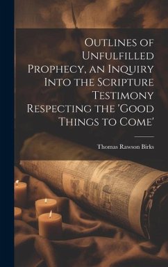 Outlines of Unfulfilled Prophecy, an Inquiry Into the Scripture Testimony Respecting the 'good Things to Come' - Birks, Thomas Rawson