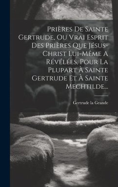 Prières De Sainte Gertrude, Ou Vrai Esprit Des Prières Que Jésus-christ Lui-même A Révélées, Pour La Plupart À Sainte Gertrude Et À Sainte Mechtilde.. - Grande, Gertrude La