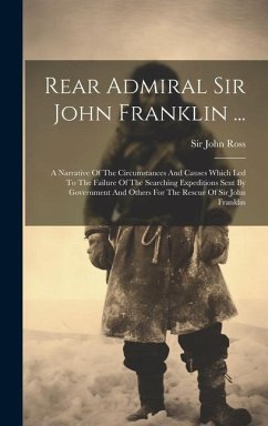 Rear Admiral Sir John Franklin ...: A Narrative Of The Circumstances And Causes Which Led To The Failure Of The Searching Expeditions Sent By Governme - Ross, John