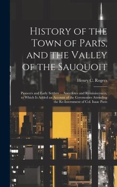 History of the Town of Paris, and the Valley of the Sauquoit: Pioneers and Early Settlers ... Anecdotes and Reminiscences, to Which is Added an Accoun - Rogers, Henry C.