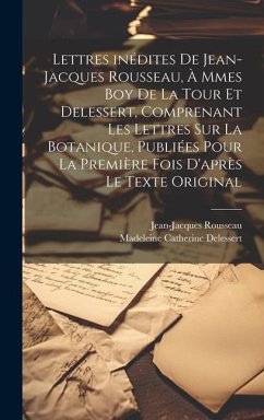 Lettres inédites de Jean-Jacques Rousseau, à Mmes Boy de La Tour et Delessert, comprenant les lettres sur la botanique, publiées pour la première fois - Rousseau, Jean-Jacques; Catherine, Delessert Madeleine