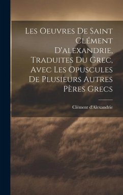 Les Oeuvres De Saint Clément D'alexandrie, Traduites Du Grec, Avec Les Opuscules De Plusieurs Autres Pères Grecs - D'Alexandrie, Clément