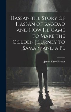 Hassan the Story of Hassan of Bagdad and How he Came to Make the Golden Journey to Samarkand a Pl - Flecker, James Elroy
