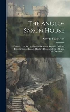 The Anglo-Saxon House: Its Construction, Decoration and Furniture Together With an Introduction on English Miniture Drawing of the 10th and 1 - Files, George Taylor