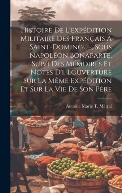 Histoire De L'expédition Militaire Des Français À Saint-Domingue, Sous Napoléon Bonaparte. Suivi Des Mémoires Et Notes D'i. Louverture Sur La Même Exp - Métral, Antoine Marie T.