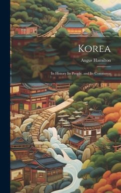 Korea; Its History Its People, and Its Commerce - Hamilton, Angus