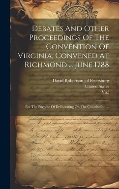 Debates And Other Proceedings Of The Convention Of Virginia, Convened At Richmond ... June 1788: For The Purpose Of Deliberating On The Constitution . - Convention, Virginia; Va ).