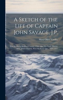 A Sketch of the Life of Captain John Savage, J.P.: First Settler in Shefford County, 1792; Also The Early History of St. John's Church, West Shefford, - Vaudry, Mary Olive
