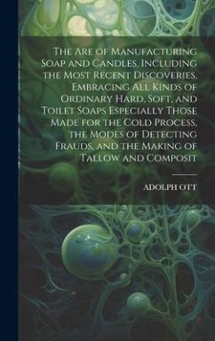 The Are of Manufacturing Soap and Candles, Including the Most Recent Discoveries, Embracing All Kinds of Ordinary Hard, Soft, and Toilet Soaps Especially Those Made for the Cold Process, the Modes of Detecting Frauds, and the Making of Tallow and Composit - Ott, Adolph