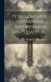 Petri Lombardi Novariensis ... Sententiarum Libri Quatuor...