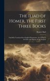 The Iliad of Homer, the First Three Books: Faithfully Translated Into English Hexameters, According to the Style and Manner of the Original