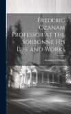Frederic Ozanam Professor at the Sorbonne his Life and Works