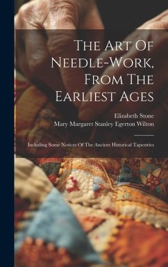 The Art Of Needle-work, From The Earliest Ages: Including Some Notices Of The Ancient Historical Tapestries - Stone, Elizabeth