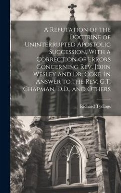 A Refutation of the Doctrine of Uninterrupted Apostolic Succession, With a Correction of Errors Concerning Rev. John Wesley and Dr. Coke. In Answer to - Tydings, Richard