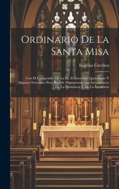 Ordinario De La Santa Misa: Con El Compendio De La Fe, El Exercicio Quotidiano Y Algunas Oraciones Para Recibir Dignamente Los Sacramentos De La P - Catòlica, Església