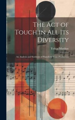 The Act of Touch in All Its Diversity: An Analysis and Synthesis of Pianoforte Tone-Production - Matthay, Tobias