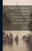 A Concise History of Foreign Baptists [Microform] Taken From the New Testament the First Fathers,