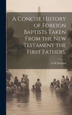 A Concise History of Foreign Baptists [Microform] Taken From the New Testament the First Fathers, - Orchard, G. H.