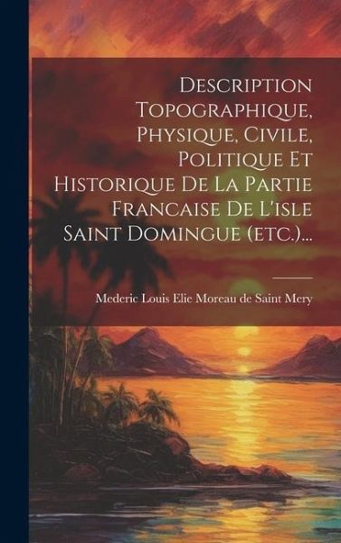 Description Topographique, Physique, Civile, Politique Et Historique De La Partie Francaise De L'isle Saint Domingue (etc.)... Description Topographique, Physique, Civile, Politique Et Historique De La Partie Francaise De L'isle Saint Domingue (etc.)...
