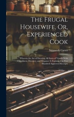 The Frugal Housewife, Or, Experienced Cook: Wherein the Art of Dressing All Sorts of Viands With Cleanliness, Decency, and Elegance Is Explained in Fi - Carter, Susannah