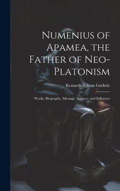 Numenius of Apamea, the Father of Neo-Platonism; Works, Biography, Message, Sources, and Influence - Guthrie, Kenneth Sylvan